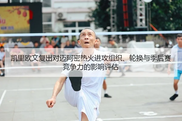 凯里欧文复出对迈阿密热火进攻组织、轮换与季后赛竞争力的影响评估