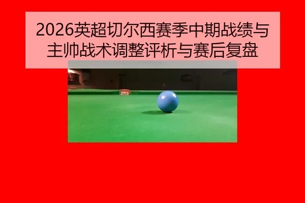 2026英超切尔西赛季中期战绩与主帅战术调整评析与赛后复盘