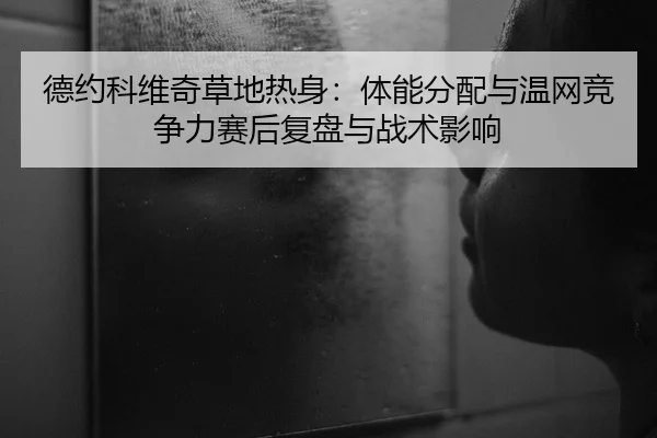 德约科维奇草地热身：体能分配与温网竞争力赛后复盘与战术影响